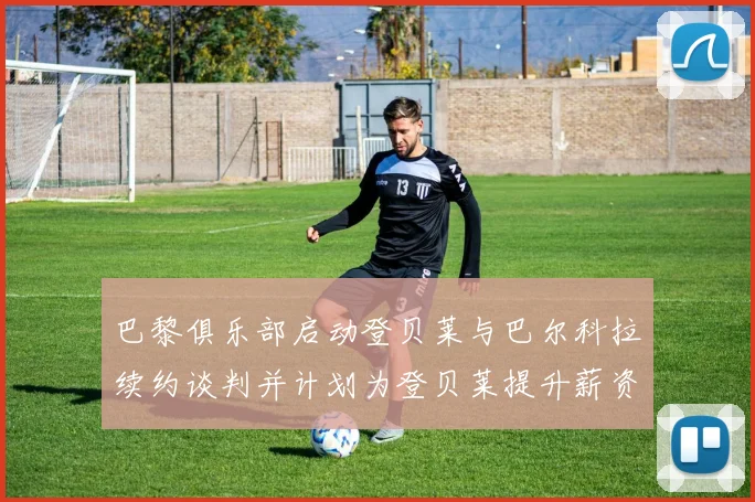 巴黎俱乐部启动登贝莱与巴尔科拉续约谈判并计划为登贝莱提升薪资待遇