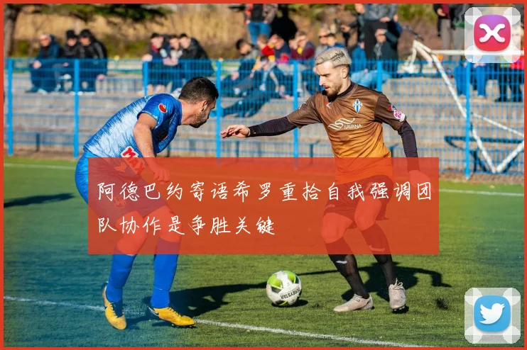 阿德巴约寄语希罗重拾自我强调团队协作是争胜关键