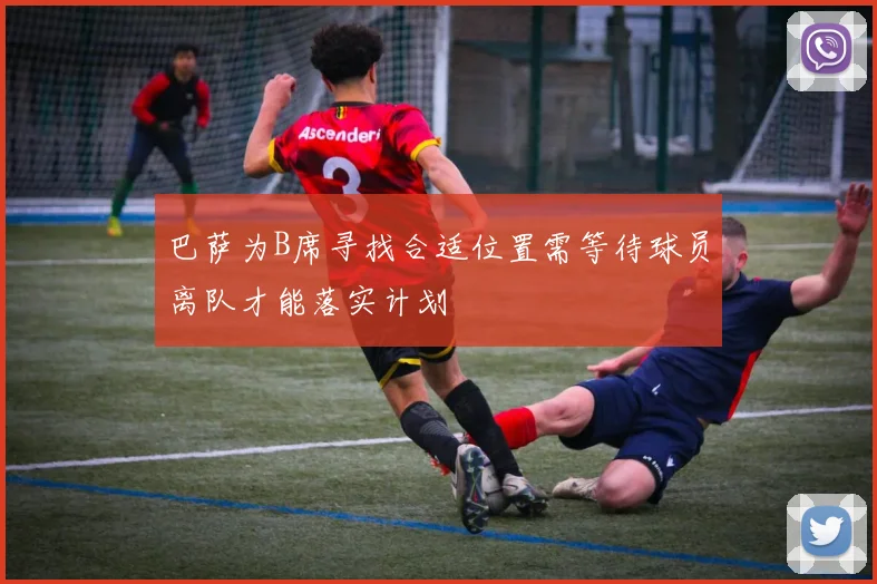 巴萨为B席寻找合适位置需等待球员离队才能落实计划