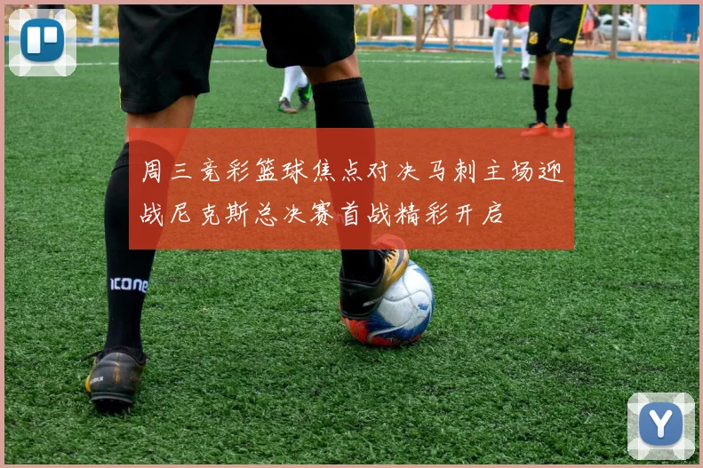 周三竞彩篮球焦点对决马刺主场迎战尼克斯总决赛首战精彩开启
