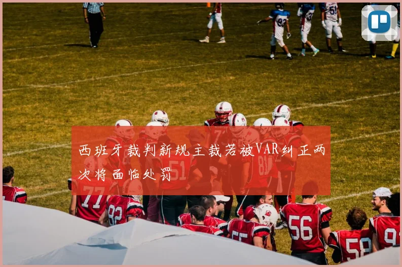 西班牙裁判新规主裁若被VAR纠正两次将面临处罚