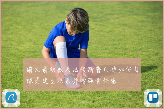 前火箭助教火记谈斯普利特如何与球员建立联系并增强责任感