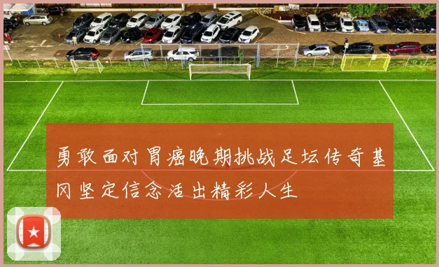 勇敢面对胃癌晚期挑战足坛传奇基冈坚定信念活出精彩人生