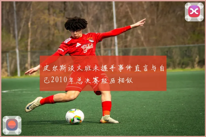皮尔斯谈文班未握手事件直言与自己2010年总决赛经历相似