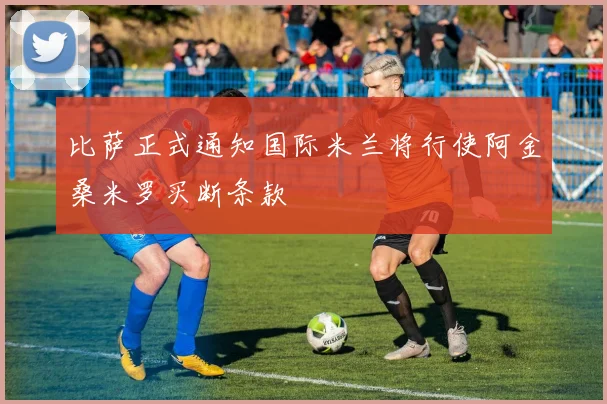 比萨正式通知国际米兰将行使阿金桑米罗买断条款