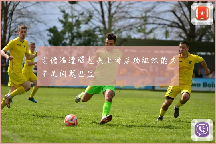 古德温遭遇包夹上海后场组织能力不足问题凸显