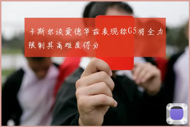 卡斯尔谈爱德华兹表现称G5将全力限制其高难度得分