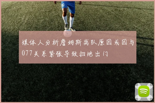 媒体人分析詹姆斯离队原因或因与077关系紧张导致扫地出门