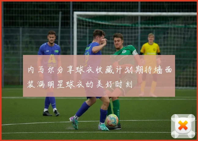 内马尔分享球衣收藏计划期待墙面装满明星球衣的美好时刻