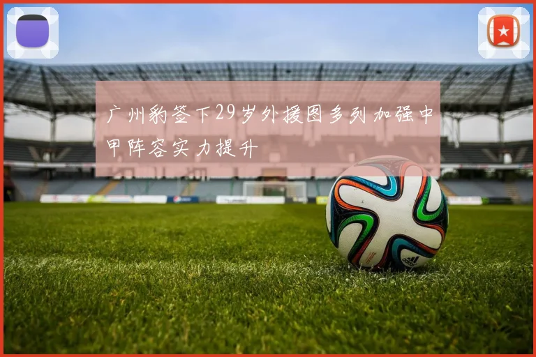 广州豹签下29岁外援图多列加强中甲阵容实力提升