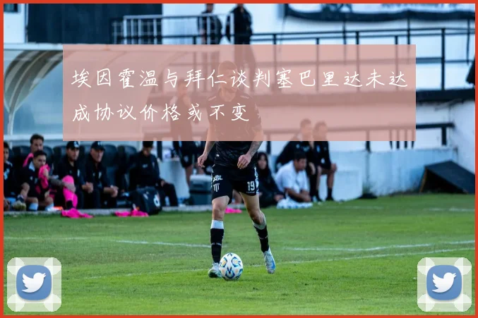 埃因霍温与拜仁谈判塞巴里达未达成协议价格或不变