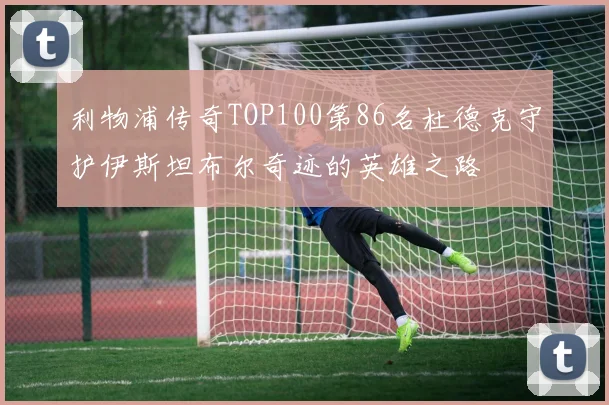 利物浦传奇TOP100第86名杜德克守护伊斯坦布尔奇迹的英雄之路