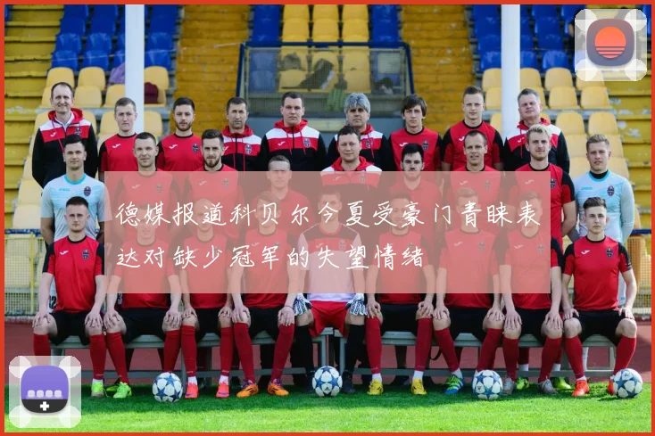 德媒报道科贝尔今夏受豪门青睐表达对缺少冠军的失望情绪
