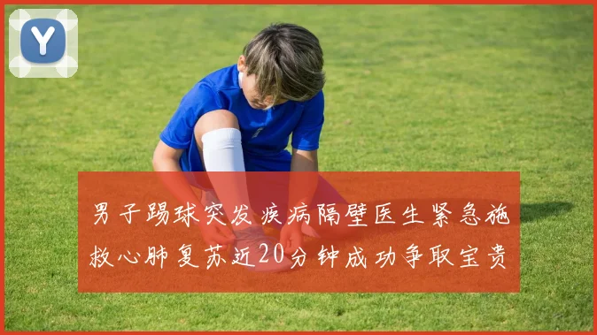 男子踢球突发疾病隔壁医生紧急施救心肺复苏近20分钟成功争取宝贵时间