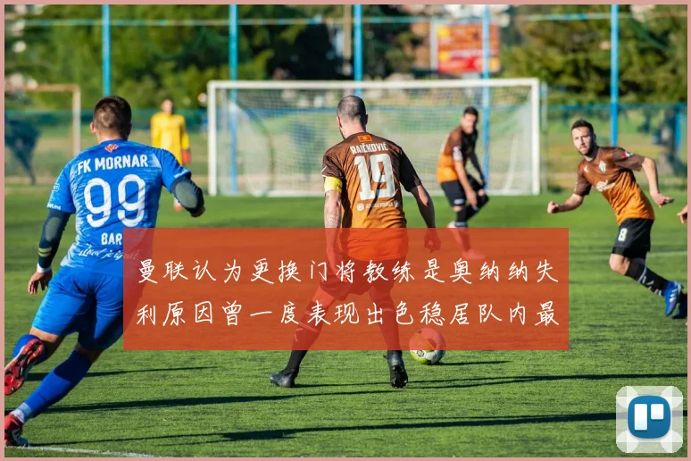 曼联认为更换门将教练是奥纳纳失利原因曾一度表现出色稳居队内最佳