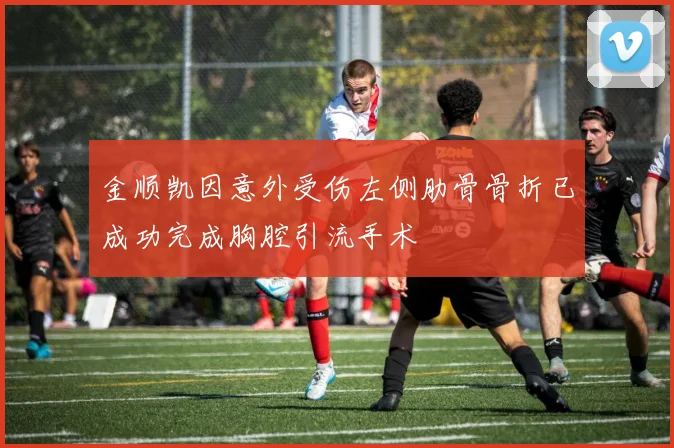 金顺凯因意外受伤左侧肋骨骨折已成功完成胸腔引流手术
