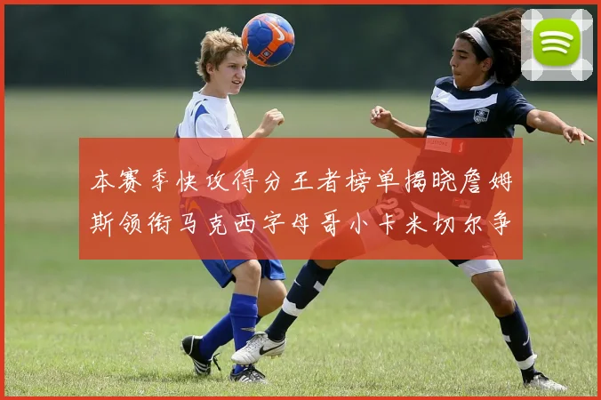 本赛季快攻得分王者榜单揭晓詹姆斯领衔马克西字母哥小卡米切尔争辉