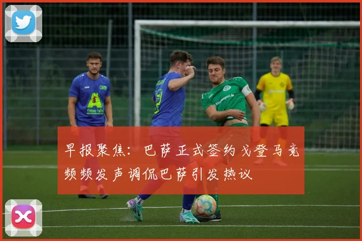 早报聚焦：巴萨正式签约戈登马竞频频发声调侃巴萨引发热议