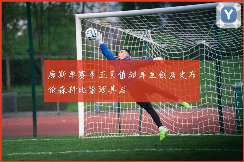 唐斯单赛季正负值超库里创历史布伦森科比紧随其后
