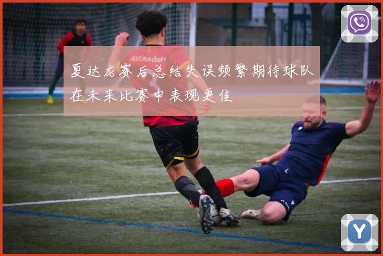 夏达龙赛后总结失误频繁期待球队在未来比赛中表现更佳