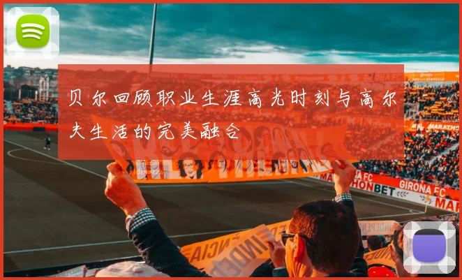 贝尔回顾职业生涯高光时刻与高尔夫生活的完美融合