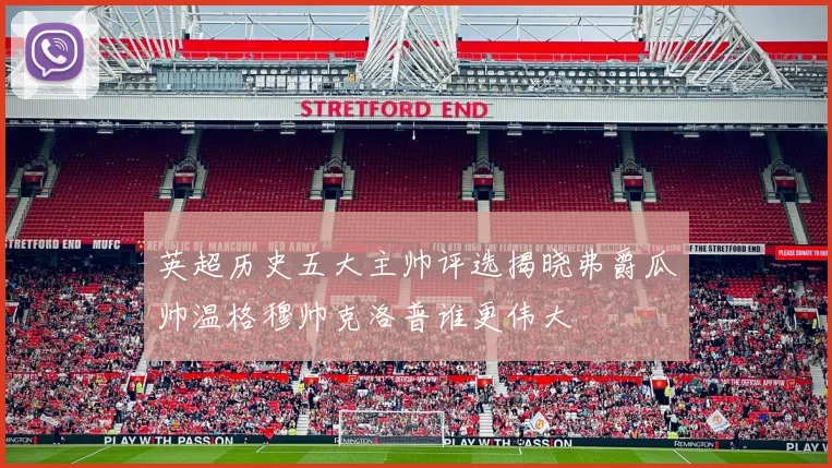 英超历史五大主帅评选揭晓弗爵瓜帅温格穆帅克洛普谁更伟大