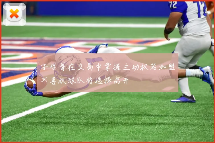 字母哥在交易中掌握主动权若加盟不喜欢球队将选择离开
