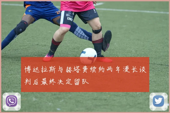 博达拉斯与赫塔费续约两年漫长谈判后最终决定留队