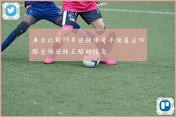 库尔比斯98年逆转传奇半场落后四球全场逆转五球的信念