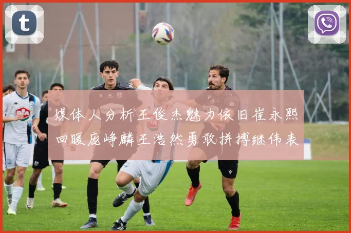 媒体人分析王俊杰魅力依旧崔永熙回暖庞峥麟王浩然勇敢拼搏继伟表现稳定
