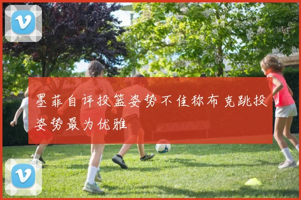 墨菲自评投篮姿势不佳称布克跳投姿势最为优雅