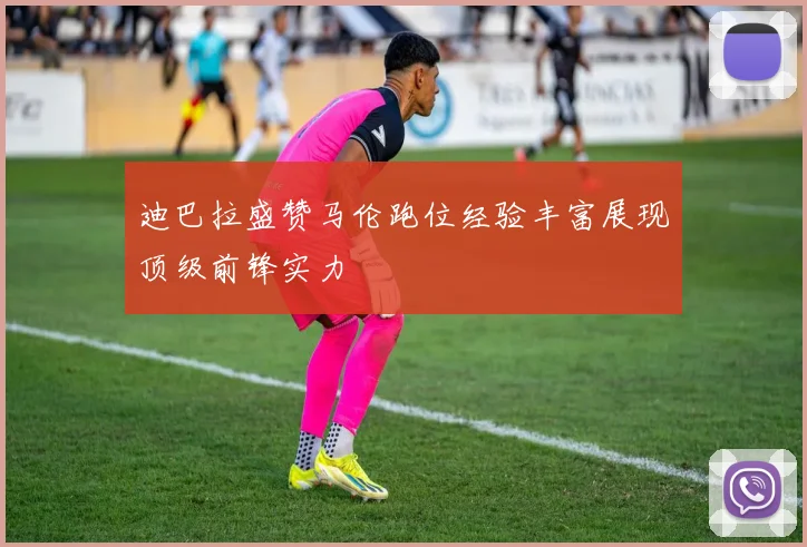 迪巴拉盛赞马伦跑位经验丰富展现顶级前锋实力