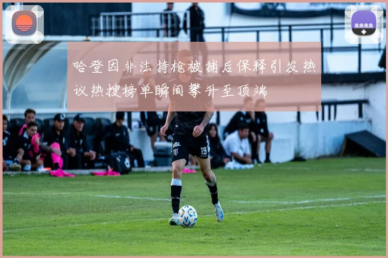 哈登因非法持枪被捕后保释引发热议热搜榜单瞬间攀升至顶端