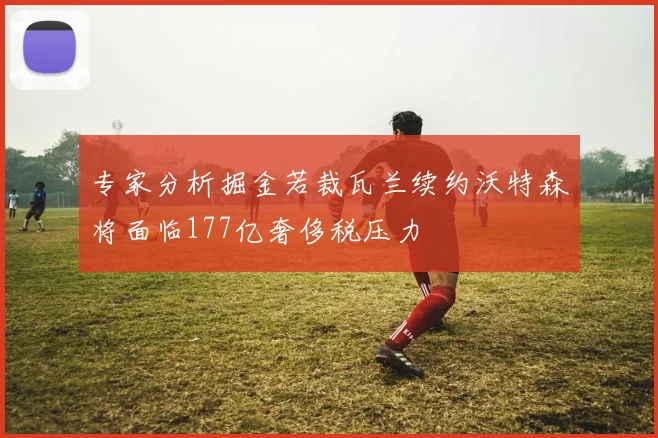 专家分析掘金若裁瓦兰续约沃特森将面临177亿奢侈税压力