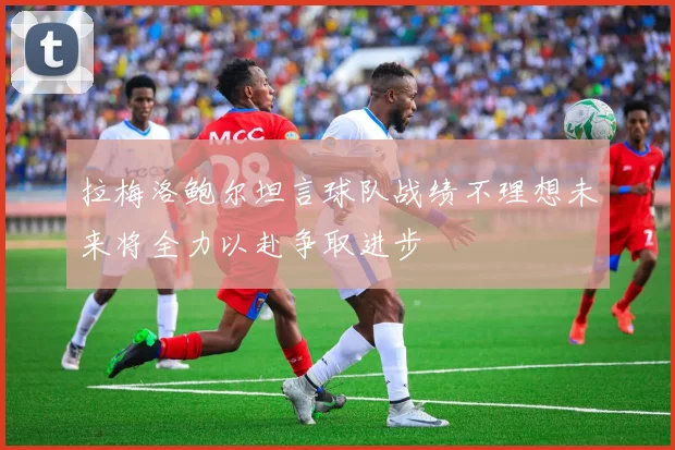拉梅洛鲍尔坦言球队战绩不理想未来将全力以赴争取进步