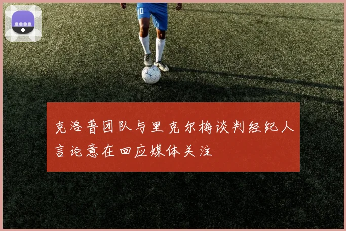克洛普团队与里克尔梅谈判经纪人言论意在回应媒体关注