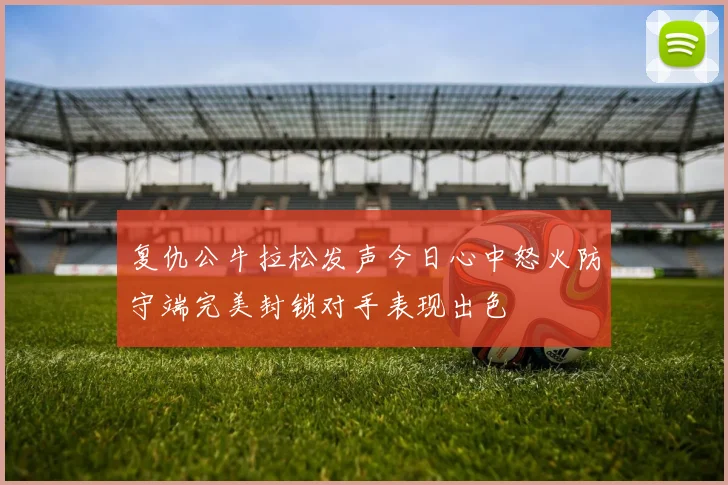 复仇公牛拉松发声今日心中怒火防守端完美封锁对手表现出色