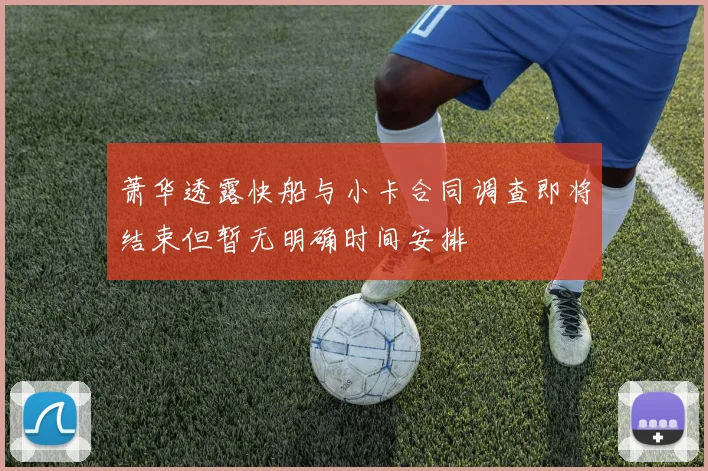 萧华透露快船与小卡合同调查即将结束但暂无明确时间安排