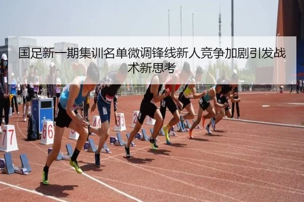 国足新一期集训名单微调锋线新人竞争加剧引发战术新思考 - leyu.com